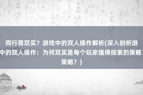 同行需双买？游戏中的双人操作解析(深入剖析游戏中的双人操作：为何双买是每个玩家值得探索的策略？)